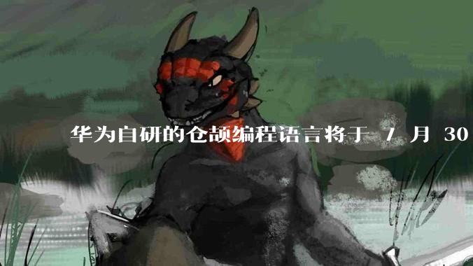 华为自研的仓颉编程语言将于 7 月 30 日开源，这款语言将如何影响未来的开发趋势？