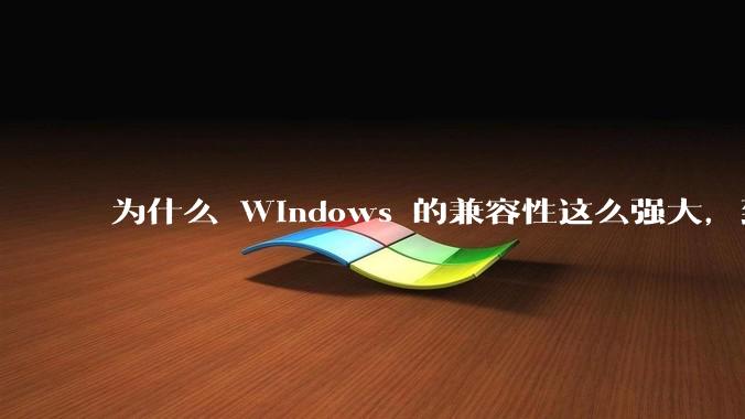 为什么 Windows 的兼容性这么强大，到底用了什么技术？