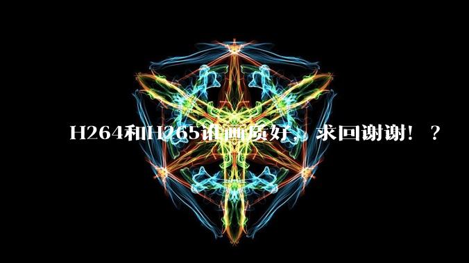H264和H265谁画质好，求回谢谢！？