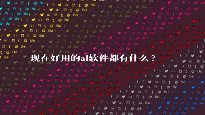 现在好用的ai软件都有什么?