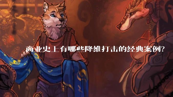 商业史上有哪些降维打击的经典案例？