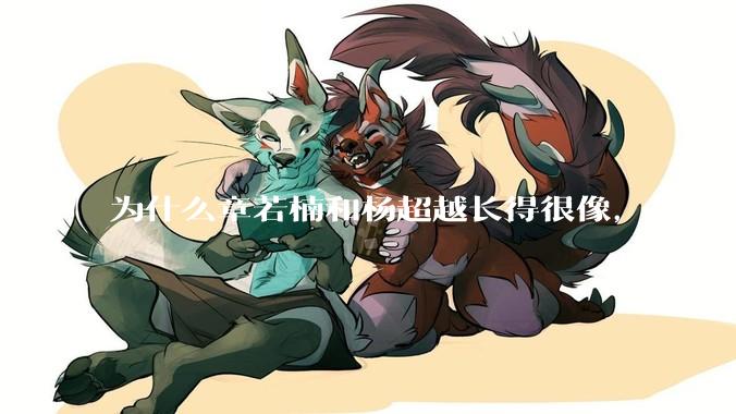 为什么章若楠和杨超越长得很像，男人却更喜欢章若楠，认为有女人味，而觉得杨超越像小女孩？