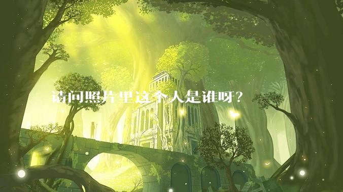 请问照片里这个人是谁呀？