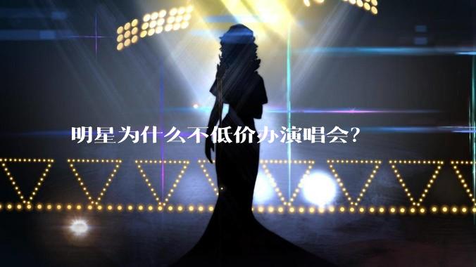 明星为什么不低价办演唱会？
