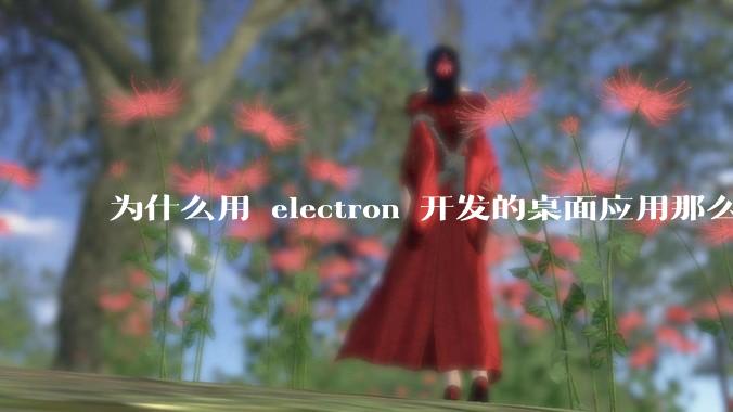为什么用 electron 开发的桌面应用那么多？