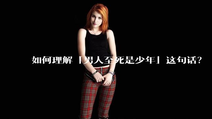 如何理解「男人至死是少年」这句话？