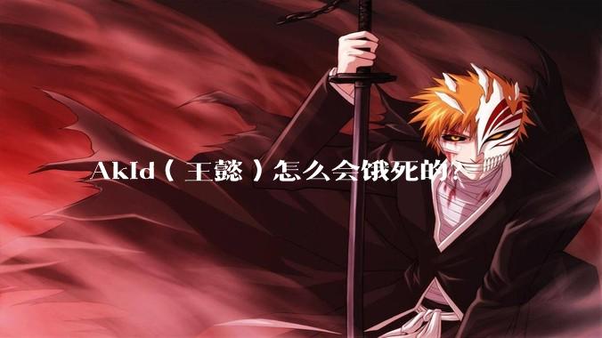 Akid（王懿）怎么会饿死的？