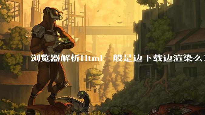 浏览器解析Html一般是边下载边渲染么？如果是边下载边渲染的话，Html又使用GZIP格式传输，如何能够做到没有完全下载就可以渲染的呢？