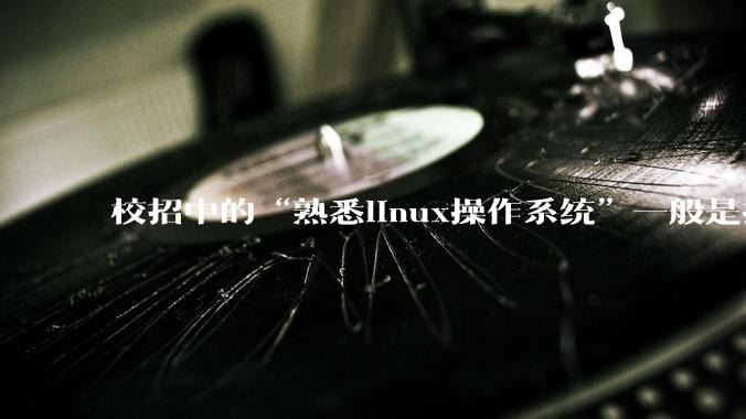 校招中的“熟悉linux操作系统”一般是指达到什么程度？