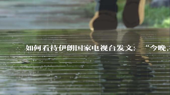 如何看待伊朗国家电视台发文：“今晚,将会发生一件大事,让世界铭记几个世纪。”？