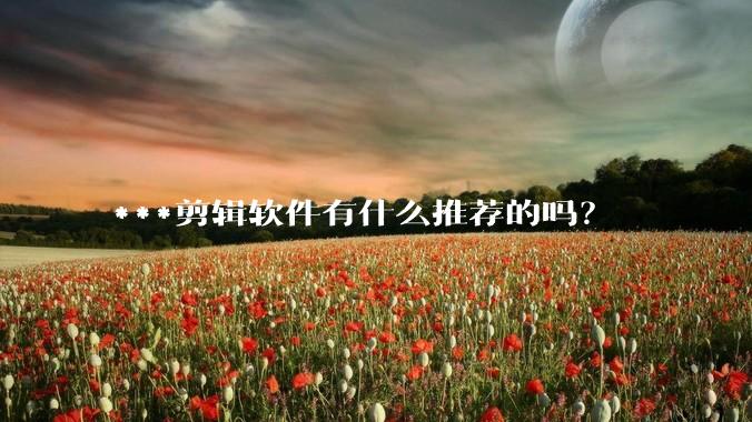 ***剪辑软件有什么推荐的吗？