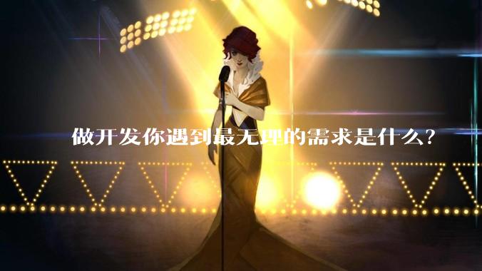 做开发你遇到最无理的需求是什么？