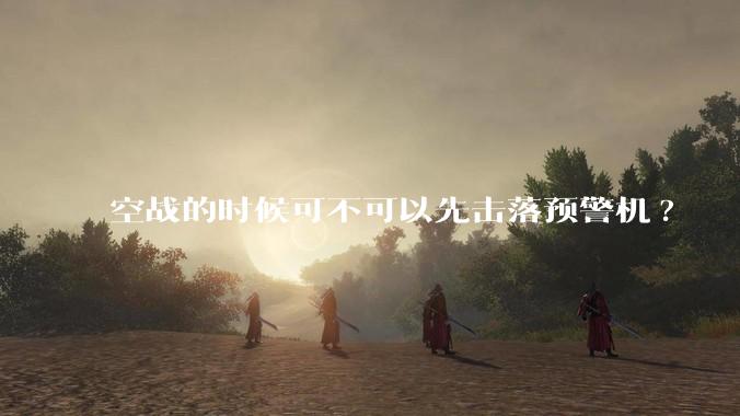 空战的时候可不可以先击落预警机?