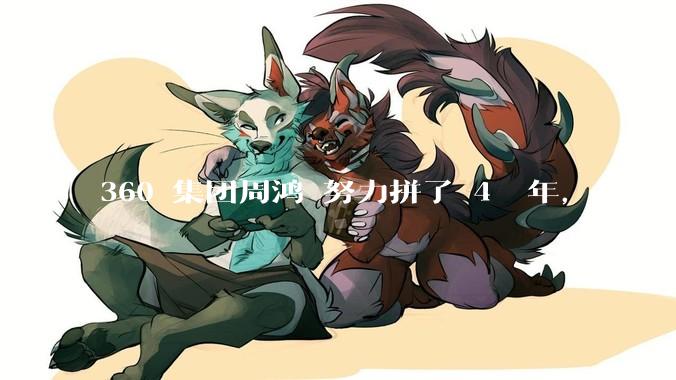 360 集团周鸿袆努力拼了 4  年，最后反而跌了近 4000 亿，其原因是什么？