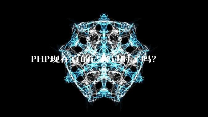 PHP现在真的已经过时了吗？