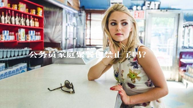公务员家庭聚餐也禁止了吗？