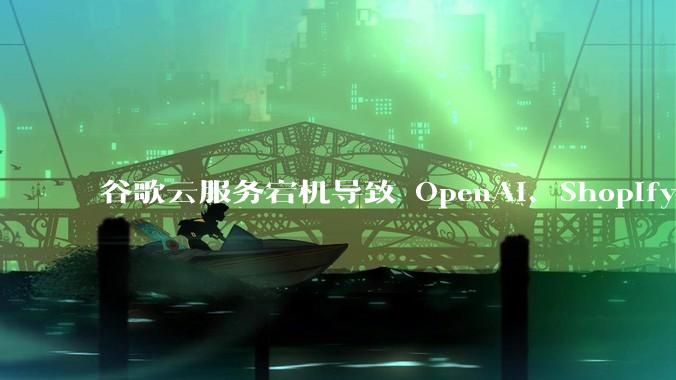 谷歌云服务宕机导致 OpenAI、Shopify 等服务中断，此次宕机的具体技术原因是什么？