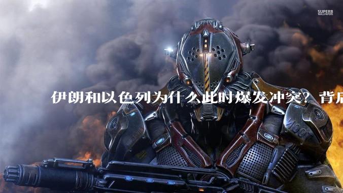 伊朗和以色列为什么此时爆发冲突？背后有哪些深层原因？