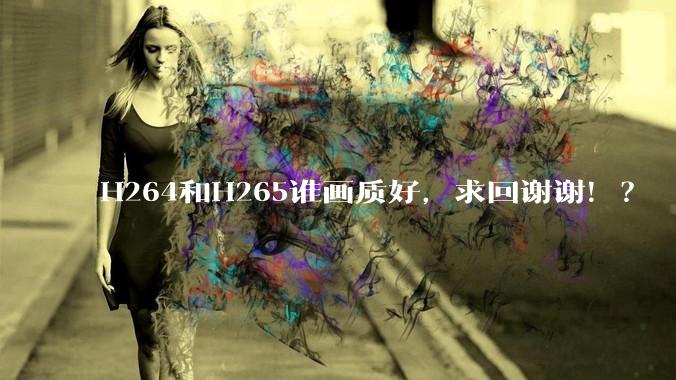 H264和H265谁画质好，求回谢谢！？