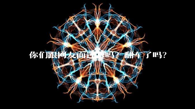 你们跟网友面过基吗？翻车了吗？