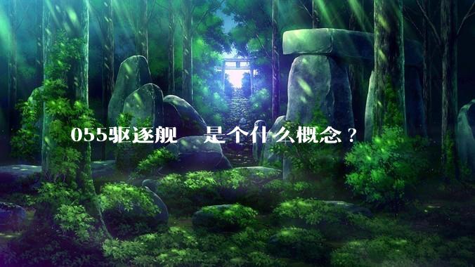 055驱逐舰  是个什么概念?