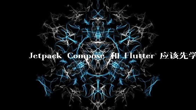 Jetpack Compose 和 Flutter 应该先学哪个呢？