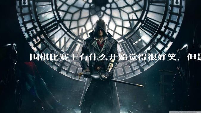 围棋比赛上有什么开始觉得很好笑，但是细思极恐的事？