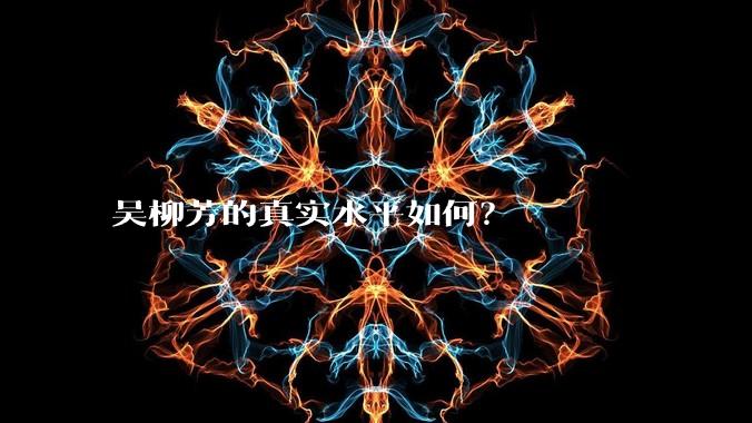 吴柳芳的真实水平如何？