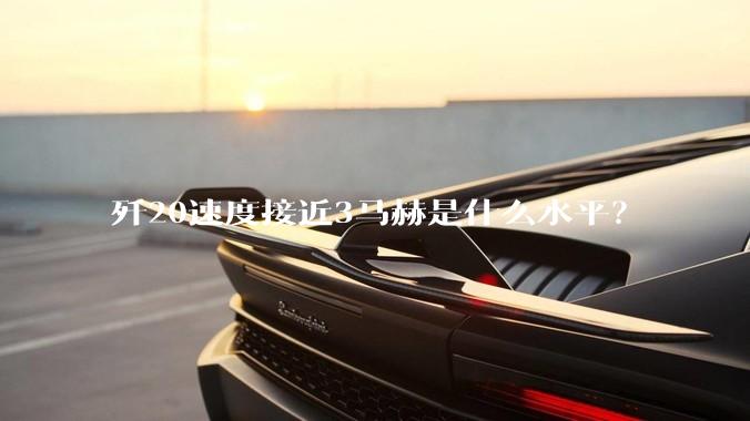 歼20速度接近3马赫是什么水平？