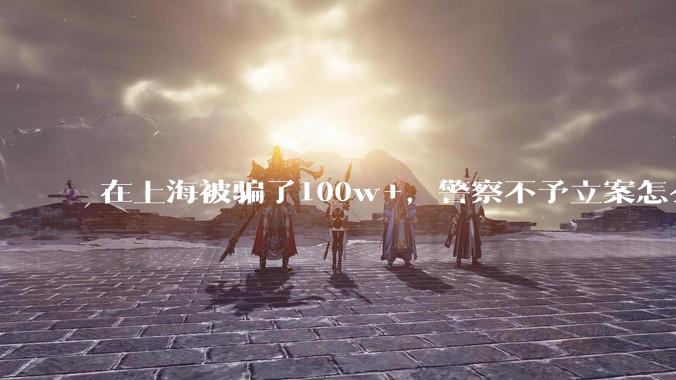 在上海被骗了100w+，警察不予立案怎么办？