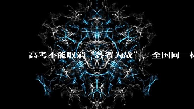 高考不能取消“各省为战”，全国同一标准，择优选拔的原因何在？阻力何在？