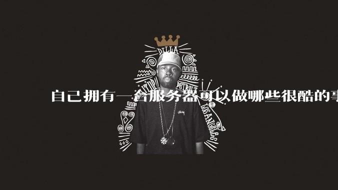 自己拥有一台服务器可以做哪些很酷的事情？