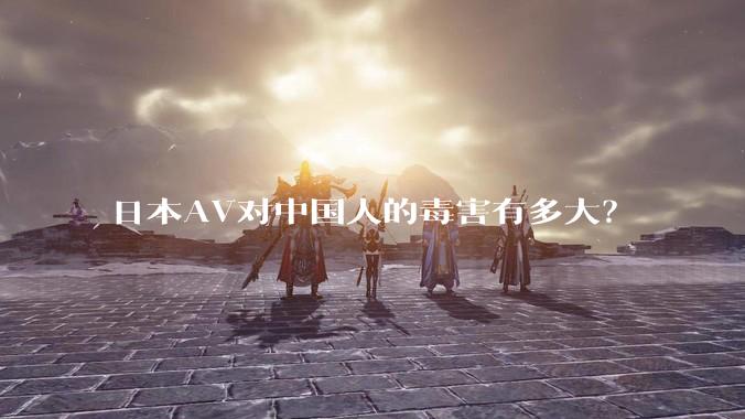 日本AV对中国人的毒害有多大？