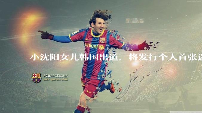 小沈阳女儿韩国出道，将发行个人首张迷你专辑，为什么选择韩国出道？你看好吗？