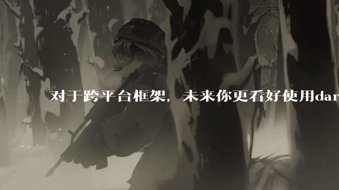 对于跨平台框架，未来你更看好使用dart语言的flutter还是.net新发布的maui?