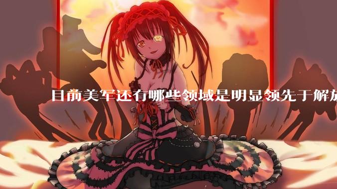 目前美军还有哪些领域是明显领先于解放军的？