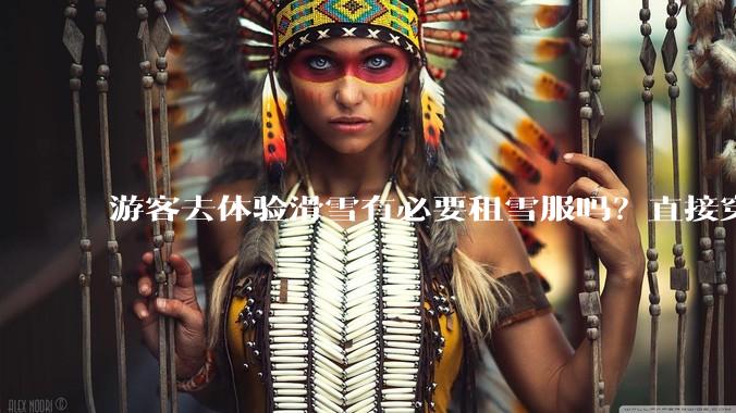 游客去体验滑雪有必要租雪服吗？直接穿着羽绒服可以吗？