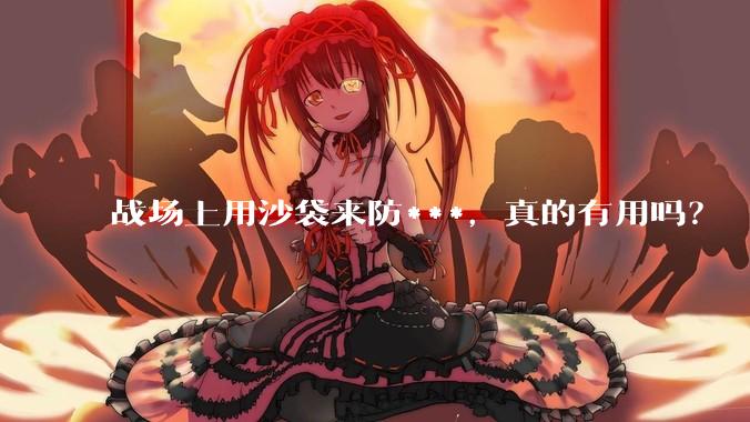 战场上用沙袋来防***，真的有用吗？