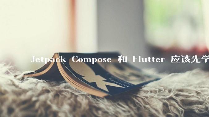 Jetpack Compose 和 Flutter 应该先学哪个呢？