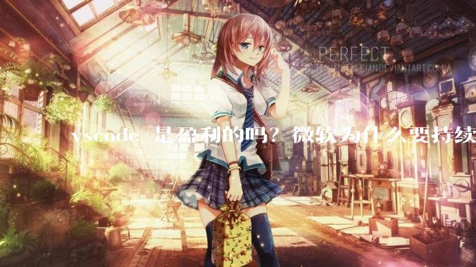 vscode 是盈利的吗？微软为什么要持续投入开发***？