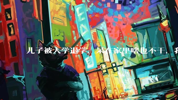 儿子被大学退学，呆在家里啥也不干，我们该怎么办？