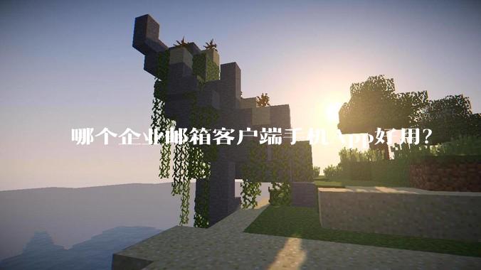 哪个企业邮箱客户端手机App好用？