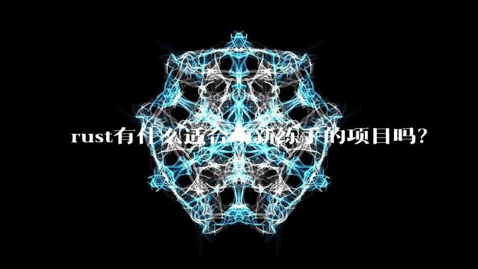 rust有什么适合萌新练手的项目吗？