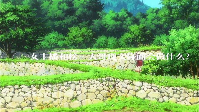 女主播和榜一大哥现实碰面会做什么？